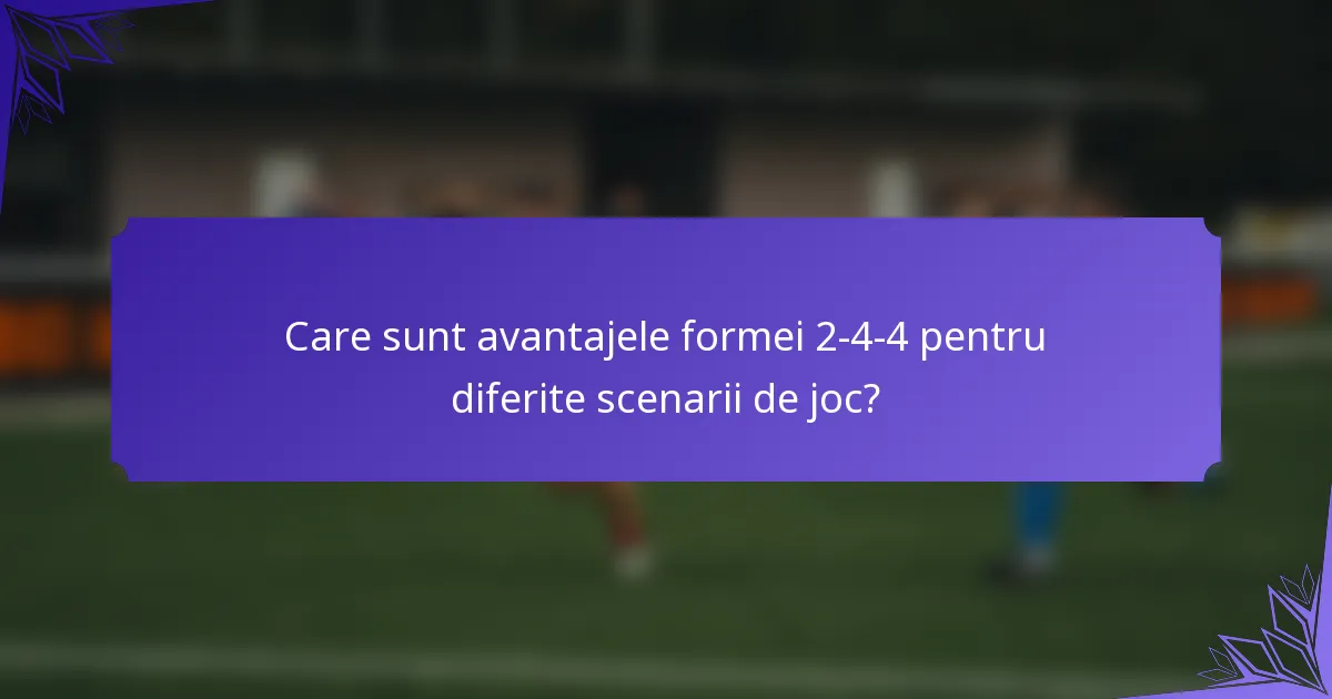 Care sunt avantajele formei 2-4-4 pentru diferite scenarii de joc?