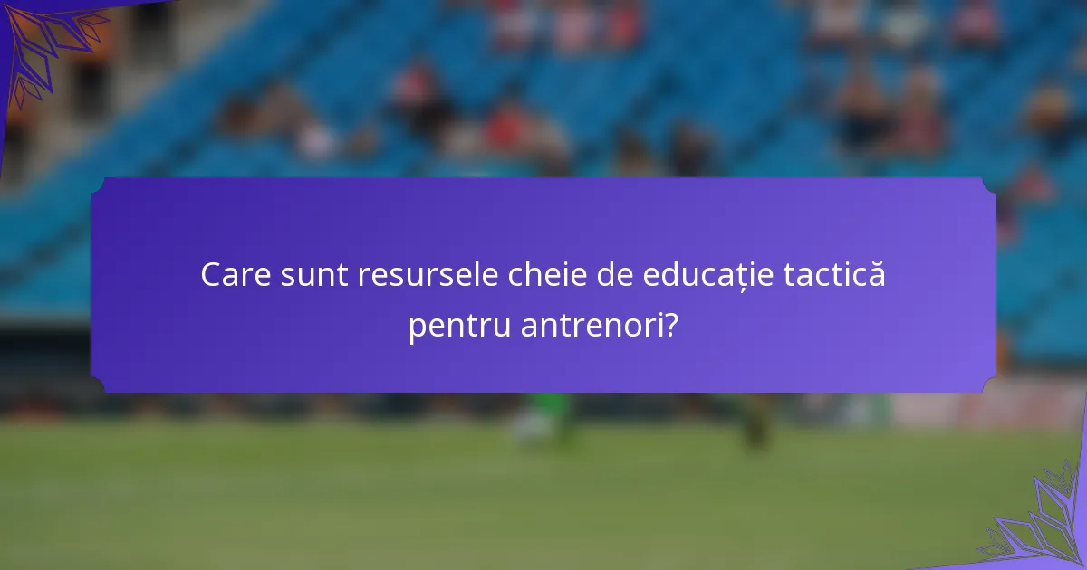 Care sunt resursele cheie de educație tactică pentru antrenori?