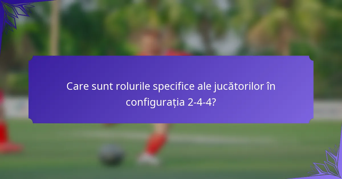 Care sunt rolurile specifice ale jucătorilor în configurația 2-4-4?