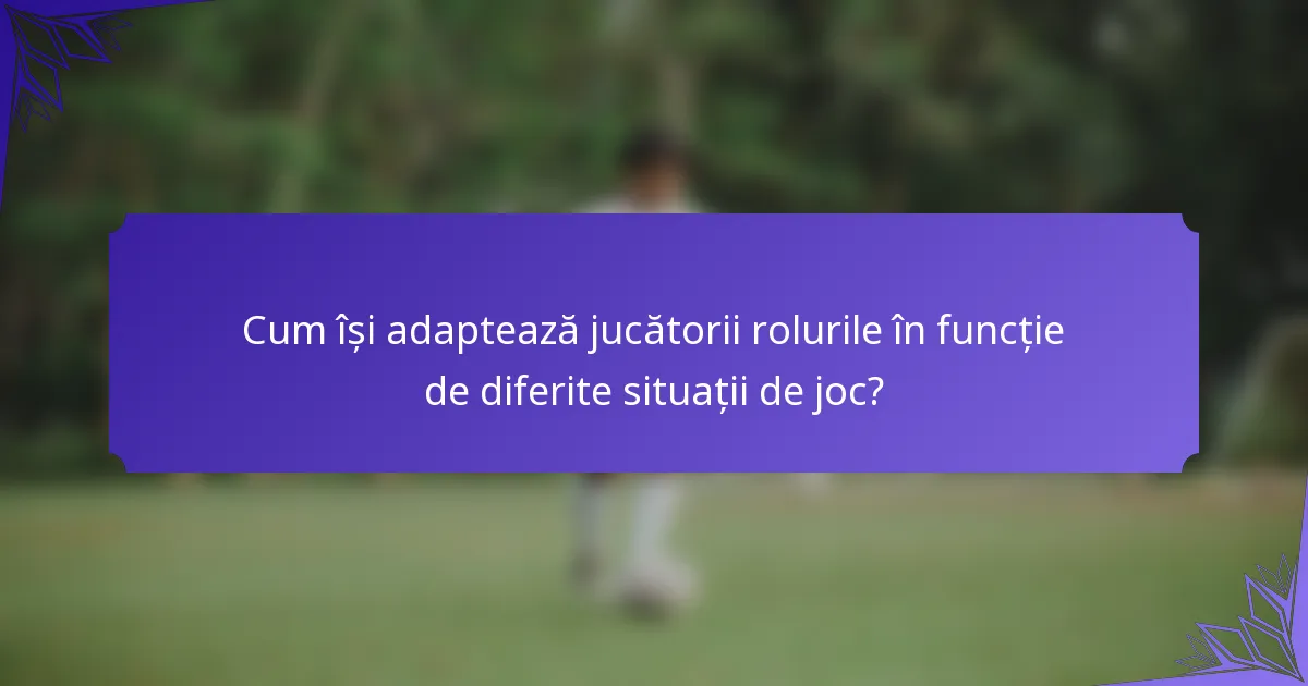 Cum își adaptează jucătorii rolurile în funcție de diferite situații de joc?