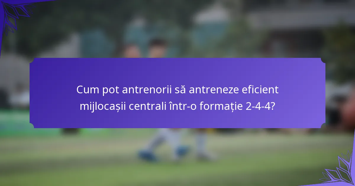 Cum pot antrenorii să antreneze eficient mijlocașii centrali într-o formație 2-4-4?